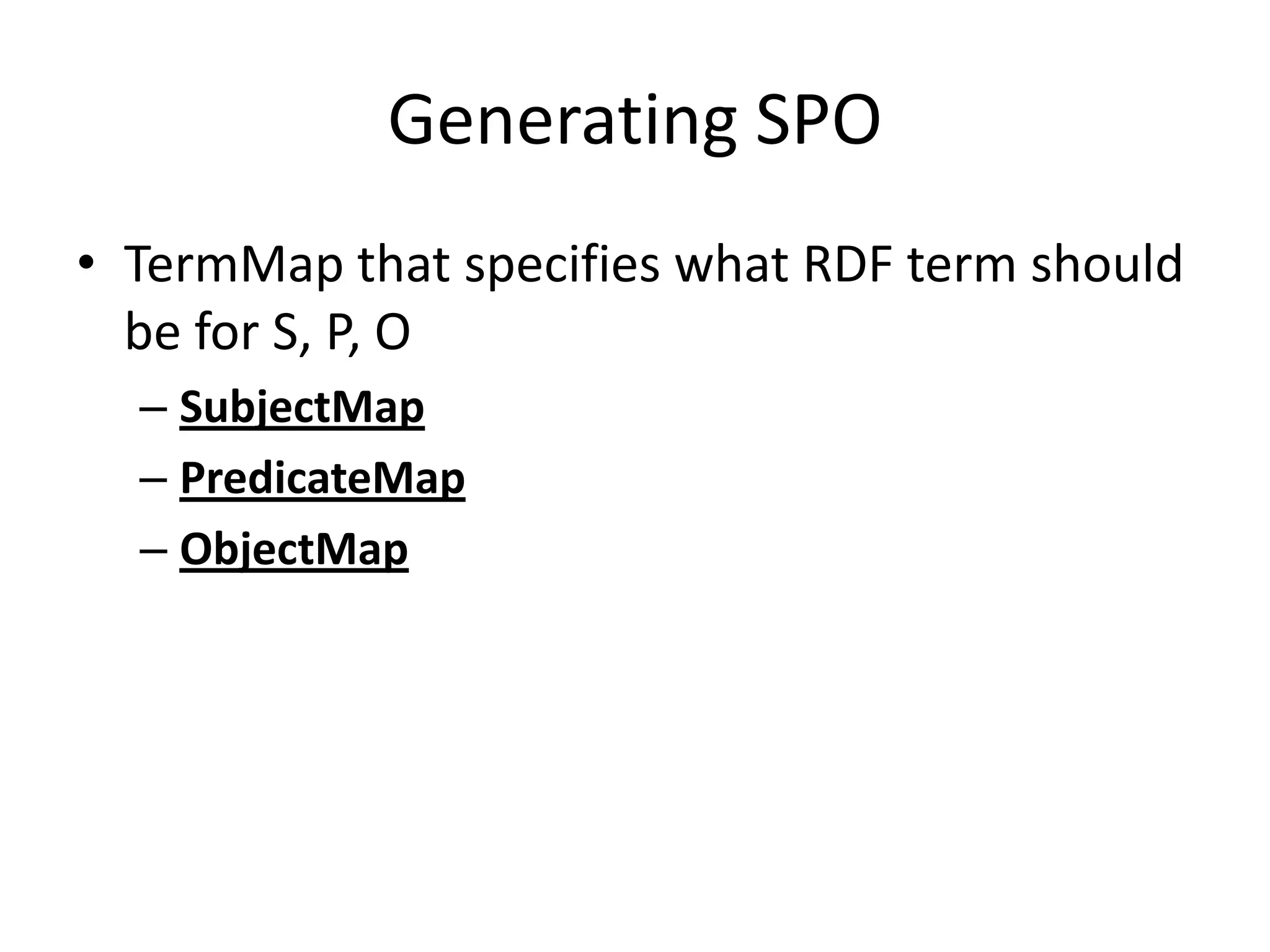 Generating SPO
• TermMap that specifies what RDF term should
be for S, P, O
– SubjectMap
– PredicateMap
– ObjectMap

 