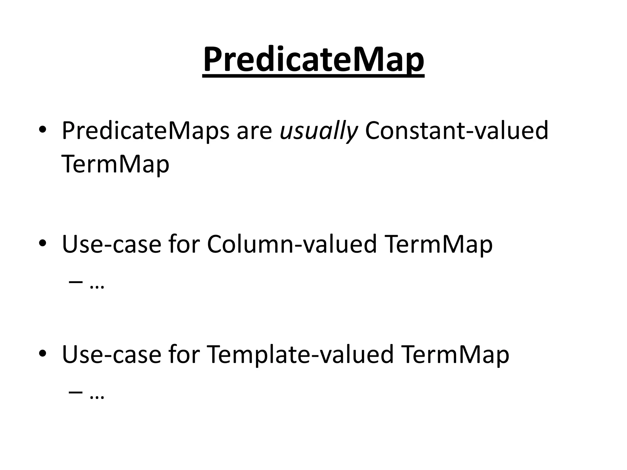 PredicateMap
• PredicateMaps are usually Constant-valued
TermMap
• Use-case for Column-valued TermMap
–…

• Use-case for Template-valued TermMap
–…

 