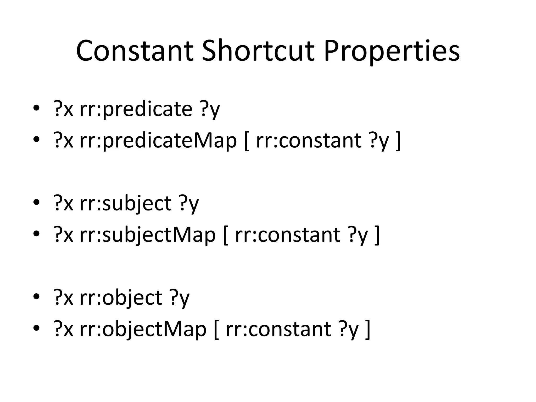 Constant Shortcut Properties
• ?x rr:predicate ?y
• ?x rr:predicateMap [ rr:constant ?y ]
• ?x rr:subject ?y
• ?x rr:subjectMap [ rr:constant ?y ]
• ?x rr:object ?y
• ?x rr:objectMap [ rr:constant ?y ]

 