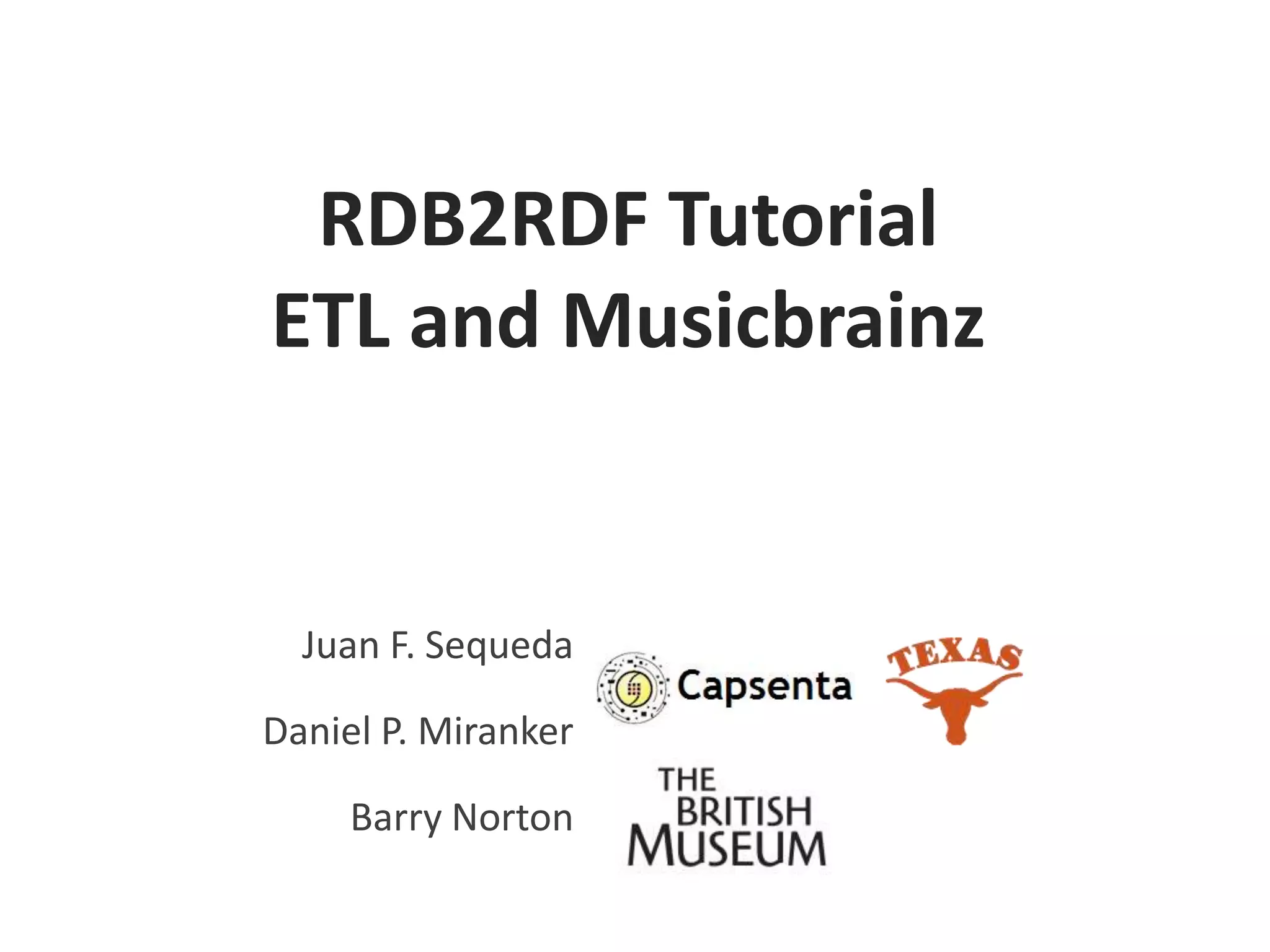 RDB2RDF Tutorial
ETL and Musicbrainz

Juan F. Sequeda
Daniel P. Miranker

Barry Norton

 