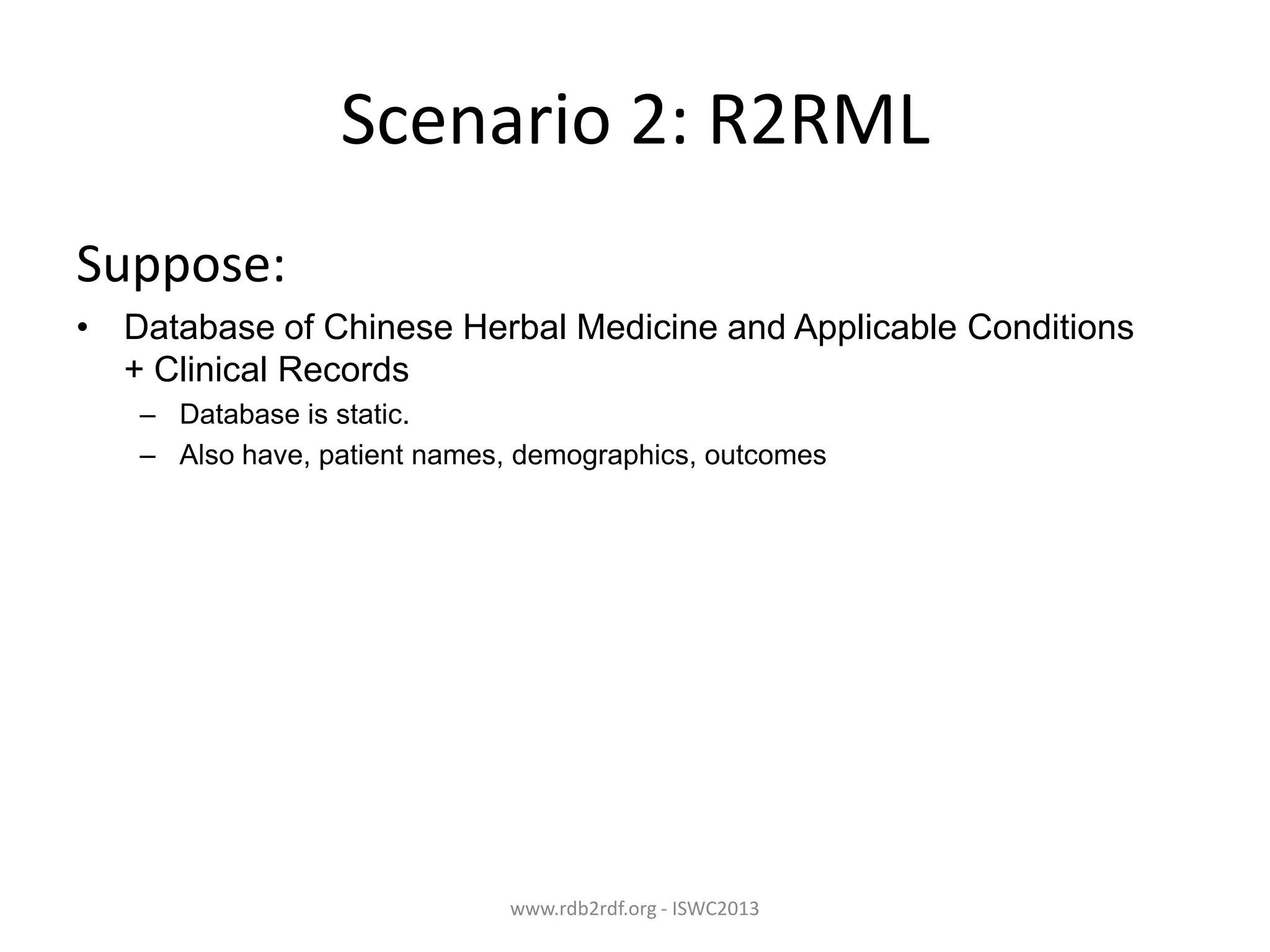 Scenario 2: R2RML
Suppose:
• Database of Chinese Herbal Medicine and Applicable Conditions
+ Clinical Records
– Database is static.
– Also have, patient names, demographics, outcomes

www.rdb2rdf.org - ISWC2013

 