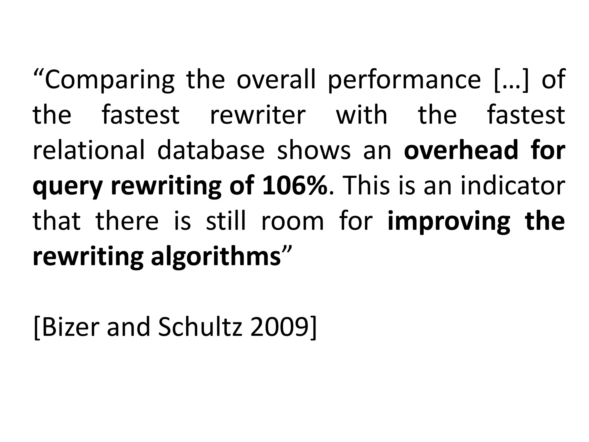 “Comparing the overall performance […] of
the fastest rewriter with the fastest
relational database shows an overhead for
query rewriting of 106%. This is an indicator
that there is still room for improving the
rewriting algorithms”
[Bizer and Schultz 2009]

 