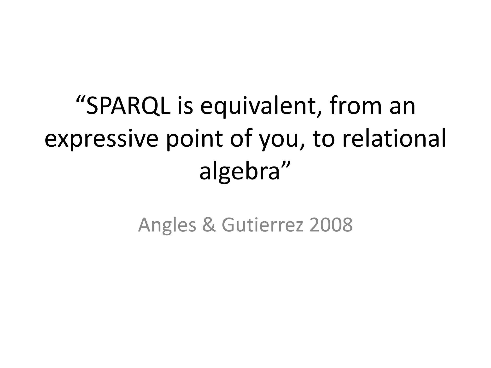 “SPARQL is equivalent, from an
expressive point of you, to relational
algebra”
Angles & Gutierrez 2008

 