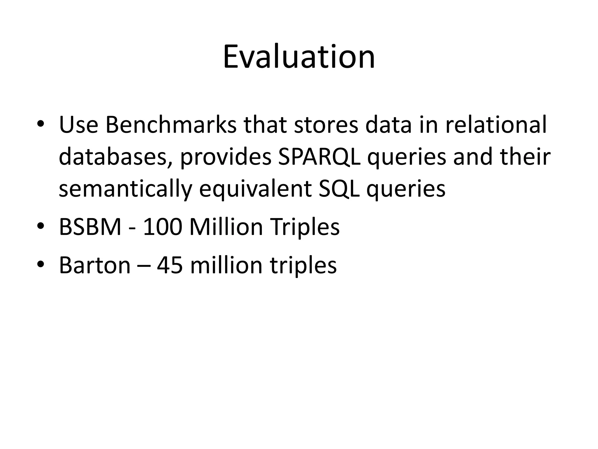 Evaluation
• Use Benchmarks that stores data in relational
databases, provides SPARQL queries and their
semantically equivalent SQL queries
• BSBM - 100 Million Triples
• Barton – 45 million triples

 