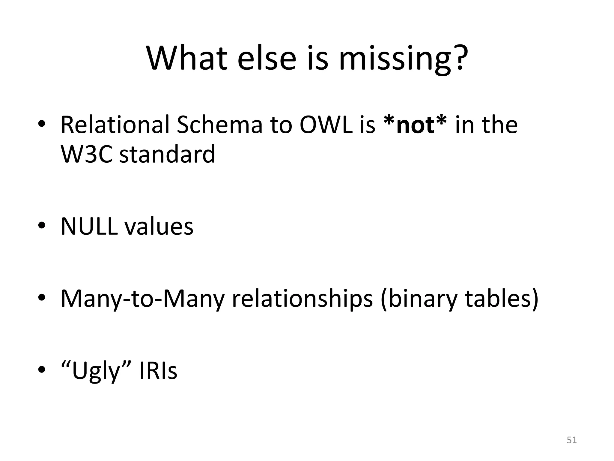 What else is missing?
• Relational Schema to OWL is *not* in the
W3C standard
• NULL values
• Many-to-Many relationships (binary tables)

• “Ugly” IRIs
51

 