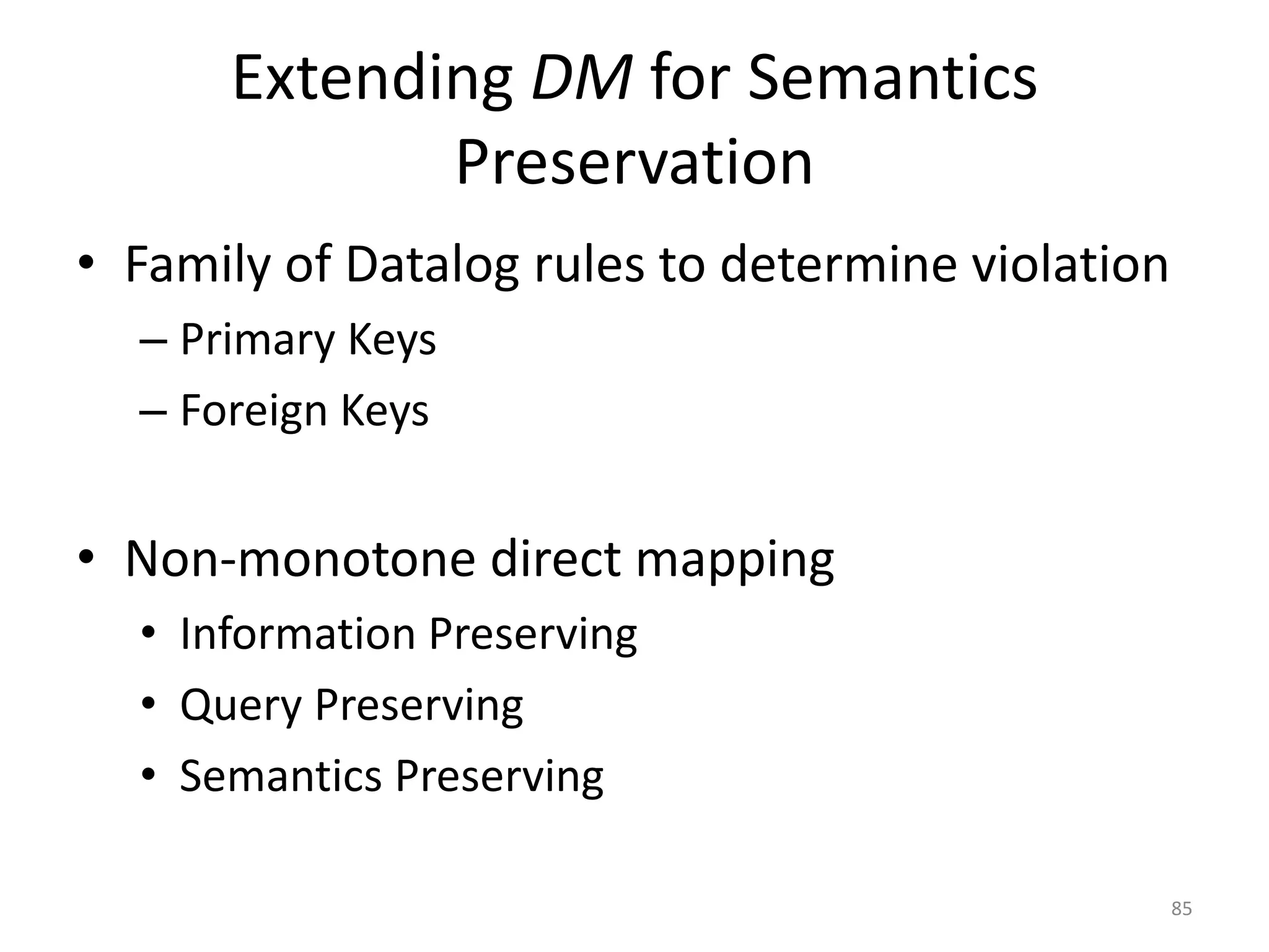 Extending DM for Semantics
Preservation
• Family of Datalog rules to determine violation
– Primary Keys
– Foreign Keys

• Non-monotone direct mapping
• Information Preserving
• Query Preserving
• Semantics Preserving
85

 