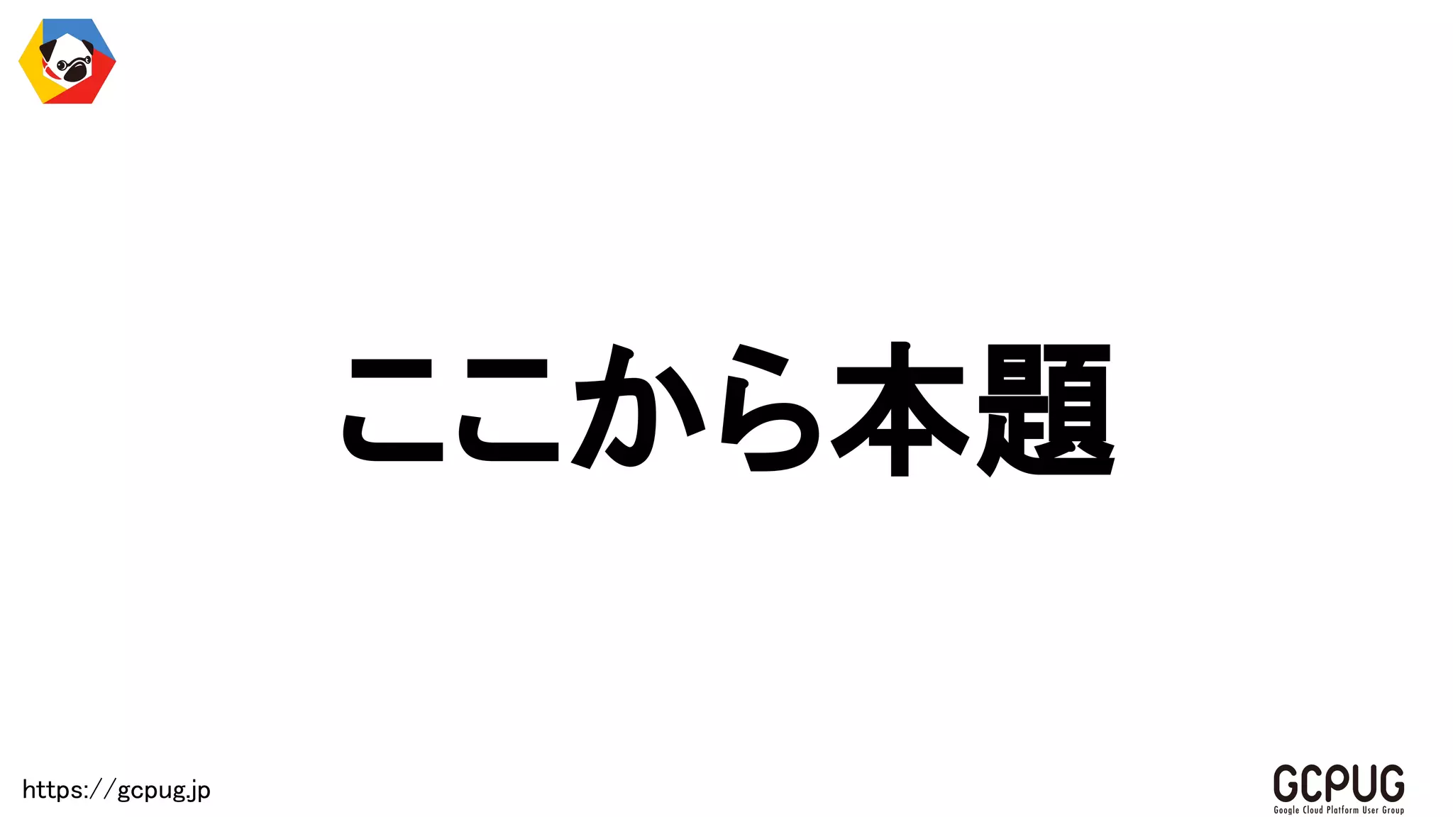 https://gcpug.jp
ここから本題
 