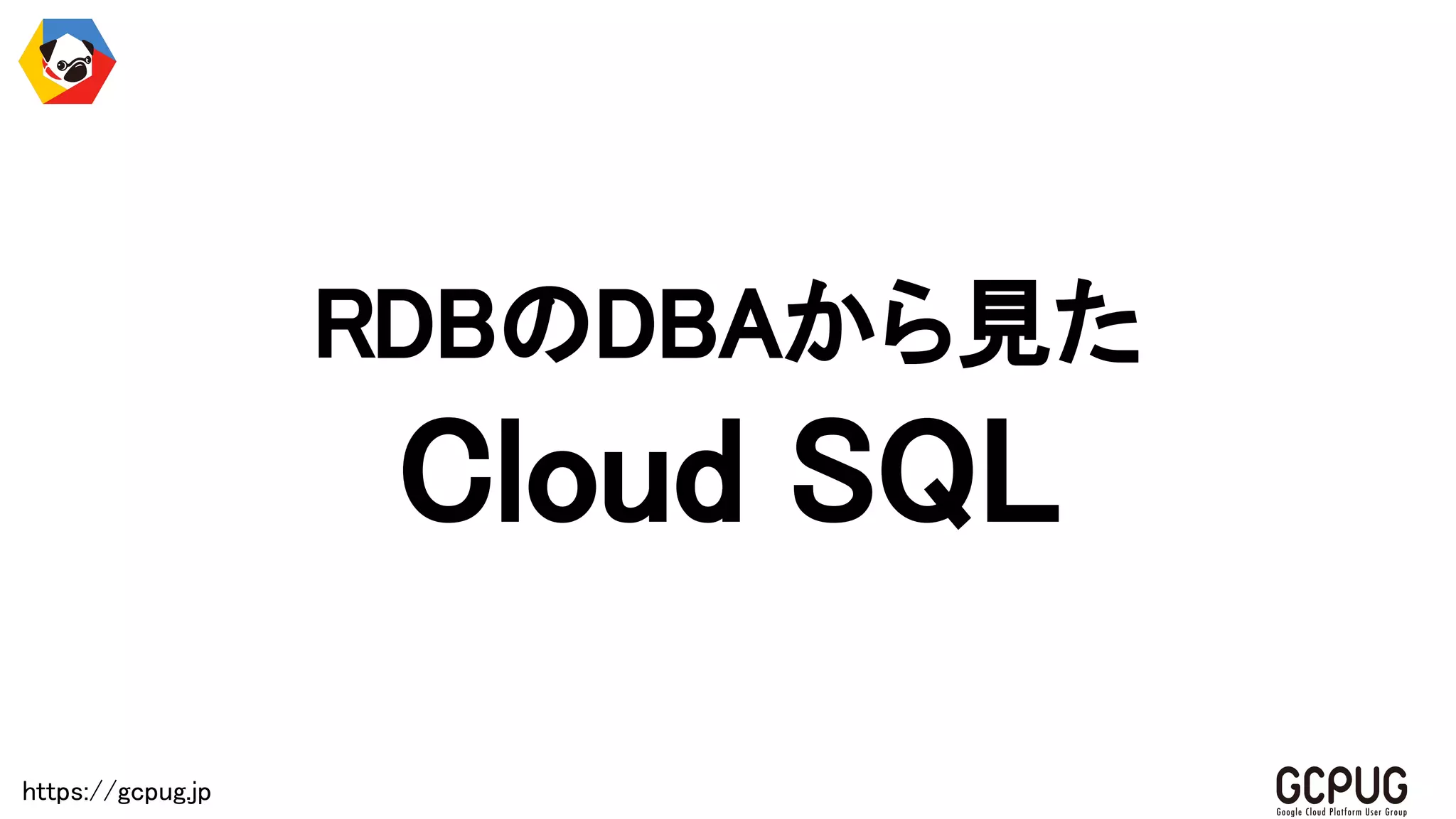 https://gcpug.jp
RDBのDBAから見た
Cloud SQL
 