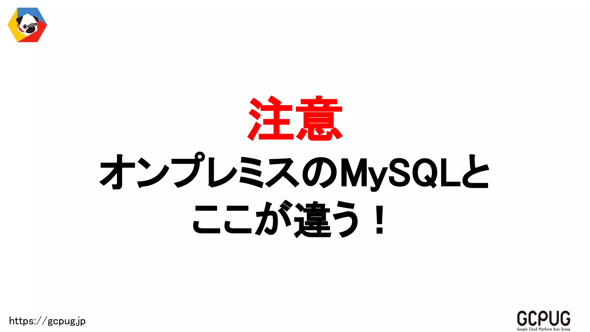 https://gcpug.jp
注意
オンプレミスのMySQLと
ここが違う！
 