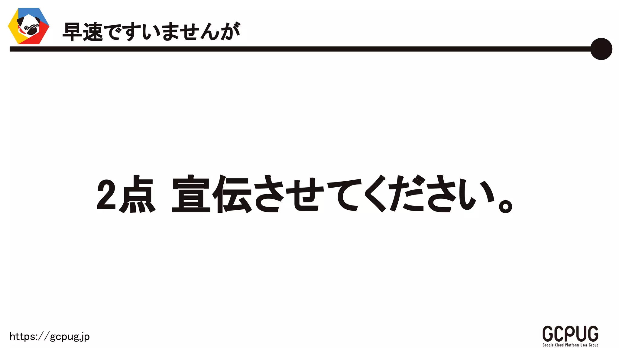 https://gcpug.jp
2点 宣伝させてください。
早速ですいませんが
 