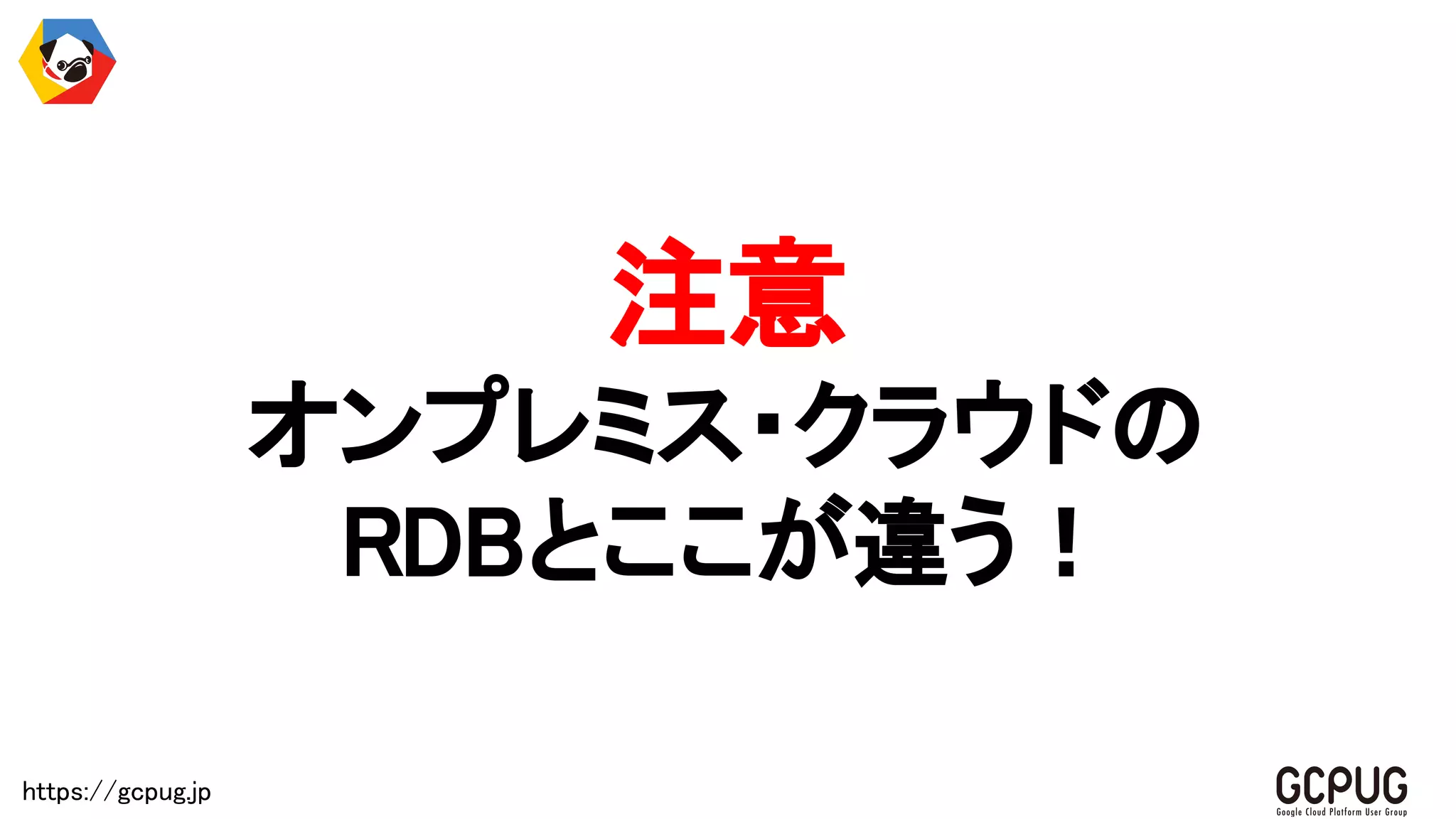 https://gcpug.jp
注意
オンプレミス・クラウドの
RDBとここが違う！
 
