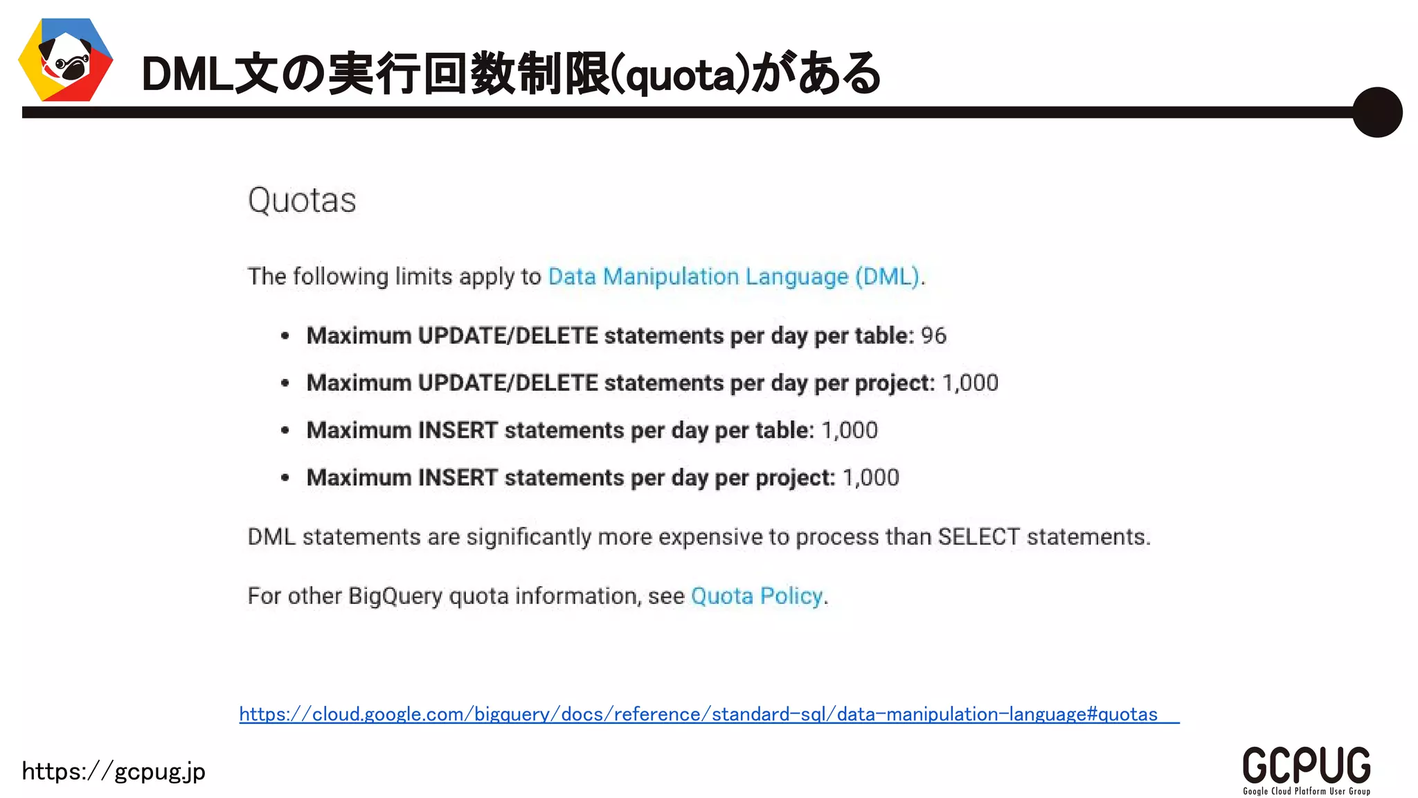 https://gcpug.jp
https://cloud.google.com/bigquery/docs/reference/standard-sql/data-manipulation-language#quotas
DML文の実行回数制限(quota)がある
 