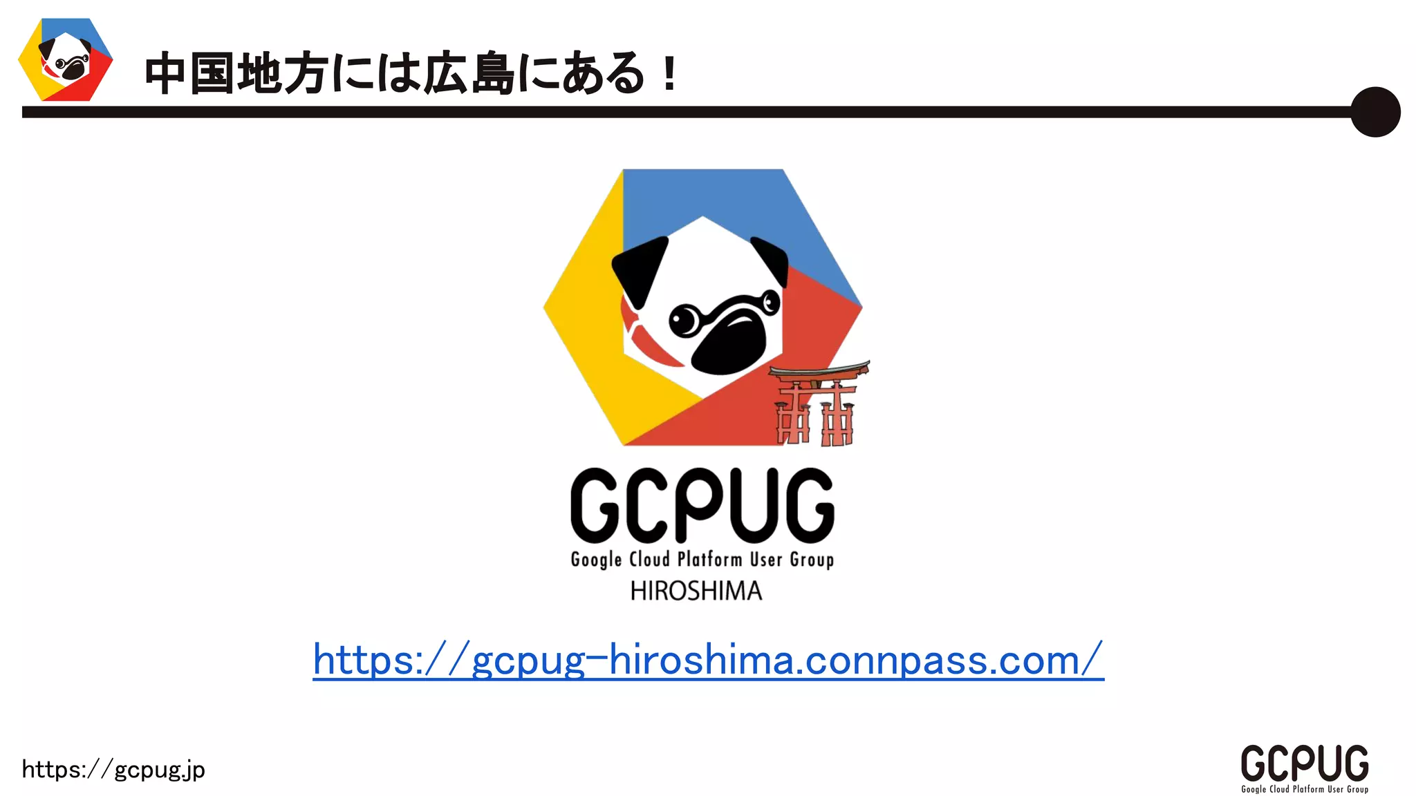 https://gcpug.jp
https://gcpug-hiroshima.connpass.com/
中国地方には広島にある！
 