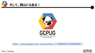 https://gcpug.jp
https://plus.google.com/communities/115366422273280046817
そして、岡山にもある！
 