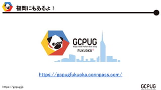 https://gcpug.jp
https://gcpugfukuoka.connpass.com/
福岡にもあるよ！
 