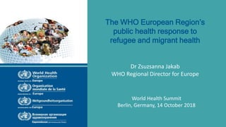 The WHO European Region’s
public health response to
refugee and migrant health
Dr Zsuzsanna Jakab
WHO Regional Director for Europe
World Health Summit
Berlin, Germany, 14 October 2018
 