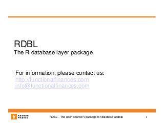 1RDBL – The open source R package for database access
RDBL
The R database layer package
For information, please contact us:
http://functionalfinances.com
info@functionalfinances.com
 