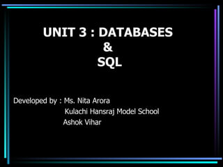 UNIT 3 : DATABASES  &  SQL Developed by : Ms. Nita Arora   Kulachi Hansraj Model School Ashok Vihar 