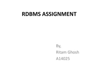 RDBMS ASSIGNMENT 
By, 
Ritam Ghosh 
A14025 
 