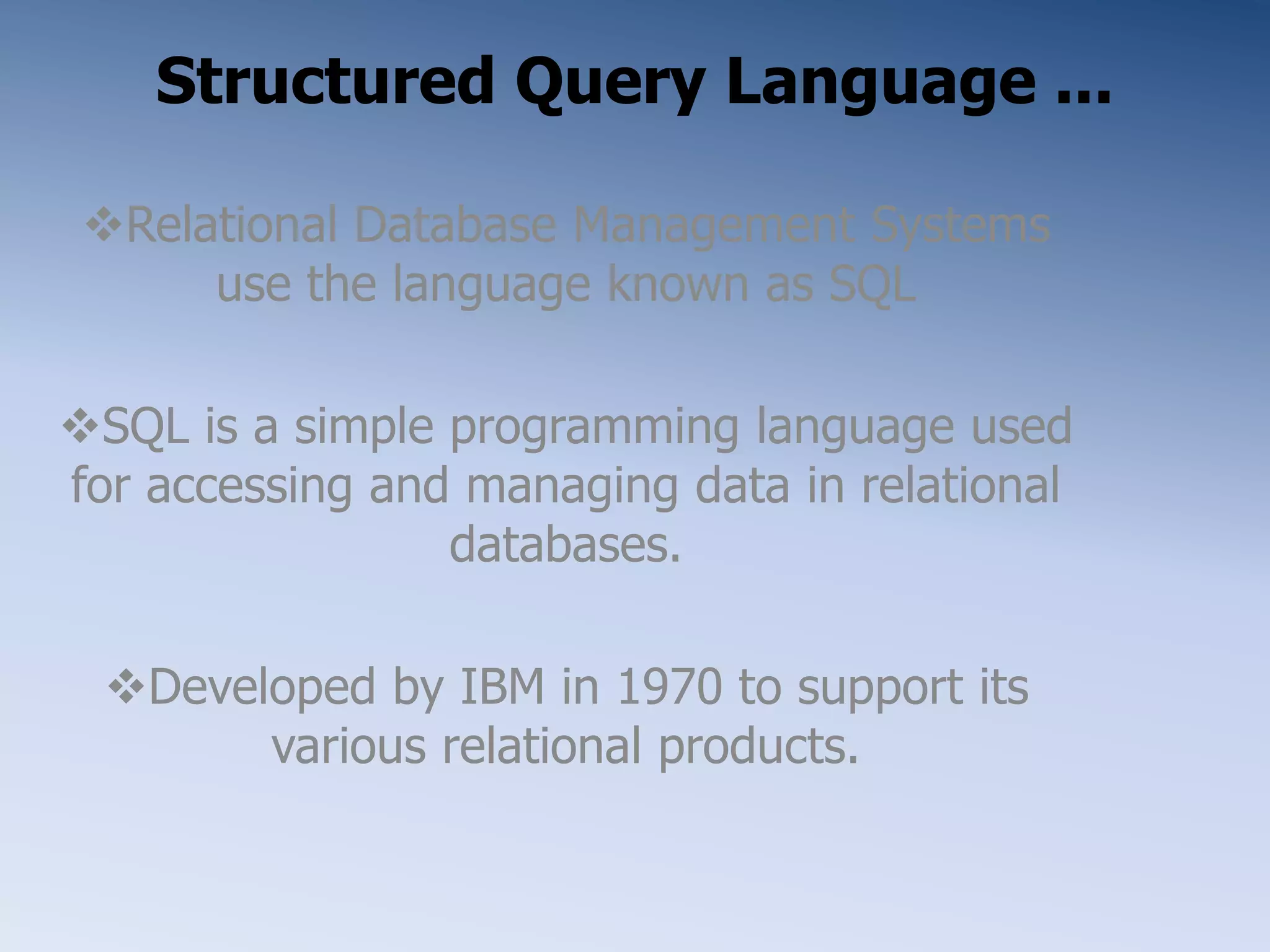 Structured Query Language ...
Relational Database Management Systems
use the language known as SQL
SQL is a simple programming language used
for accessing and managing data in relational
databases.
Developed by IBM in 1970 to support its
various relational products.
 