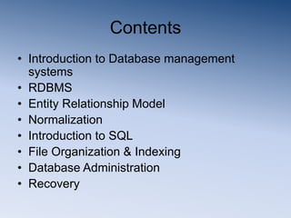 Contents
• Introduction to Database management
systems
• RDBMS
• Entity Relationship Model
• Normalization
• Introduction to SQL
• File Organization & Indexing
• Database Administration
• Recovery
 