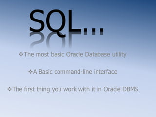 SQL…
The most basic Oracle Database utility
A Basic command-line interface
The first thing you work with it in Oracle DBMS
 