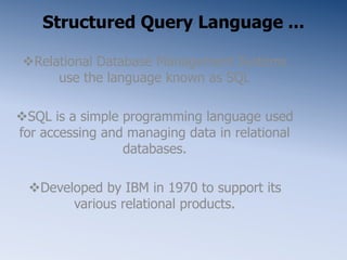 Structured Query Language ...
Relational Database Management Systems
use the language known as SQL
SQL is a simple programming language used
for accessing and managing data in relational
databases.
Developed by IBM in 1970 to support its
various relational products.
 