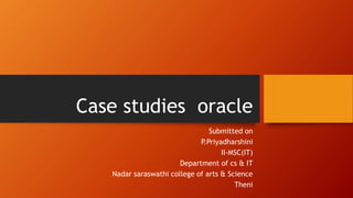 Case studies oracle
Submitted on
P.Priyadharshini
II-MSC(IT)
Department of cs & IT
Nadar saraswathi college of arts & Science
Theni
 