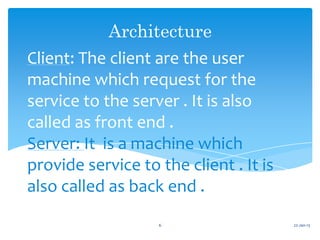 Architecture
Client: The client are the user
machine which request for the
service to the server . It is also
called as front end .
Server: It is a machine which
provide service to the client . It is
also called as back end .
                   6                    22-Jan-13
 