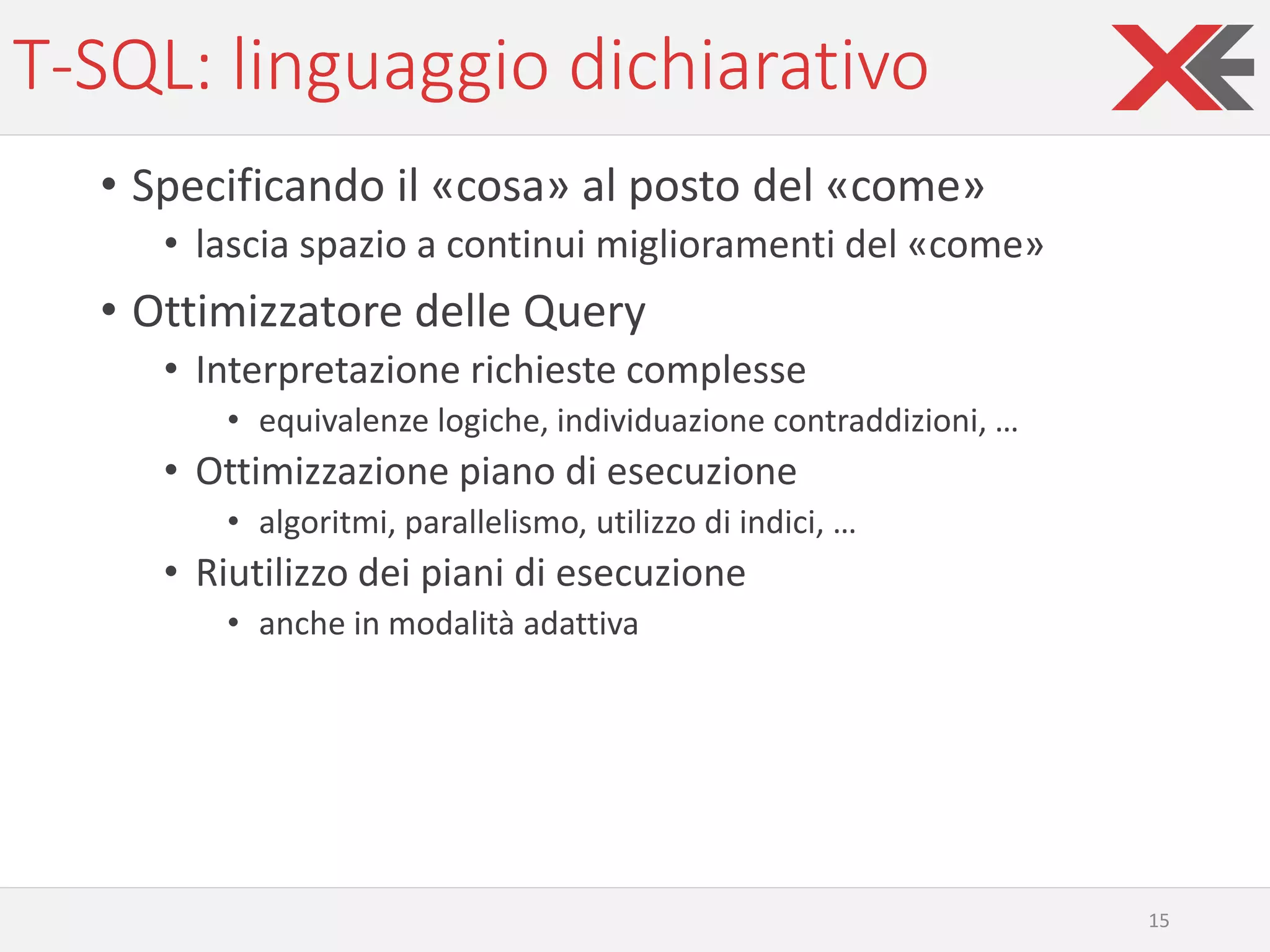 T-SQL: linguaggio dichiarativo
• Specificando il «cosa» al posto del «come»
• lascia spazio a continui miglioramenti del «come»
• Ottimizzatore delle Query
• Interpretazione richieste complesse
• equivalenze logiche, individuazione contraddizioni, …
• Ottimizzazione piano di esecuzione
• algoritmi, parallelismo, utilizzo di indici, …
• Riutilizzo dei piani di esecuzione
• anche in modalità adattiva
15
 