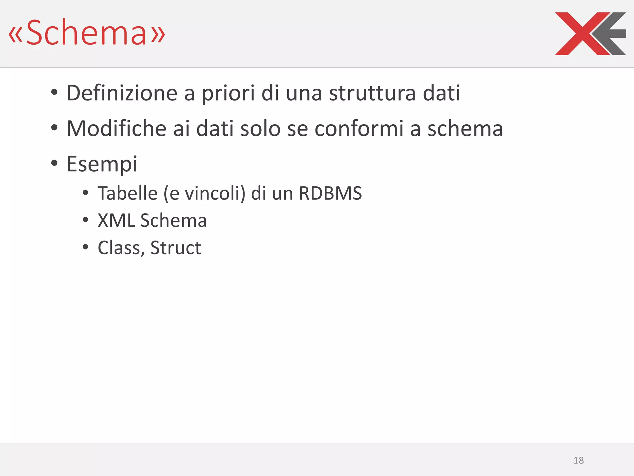 «Schema»
• Definizione a priori di una struttura dati
• Modifiche ai dati solo se conformi a schema
• Esempi
• Tabelle (e vincoli) di un RDBMS
• XML Schema
• Class, Struct
18
 