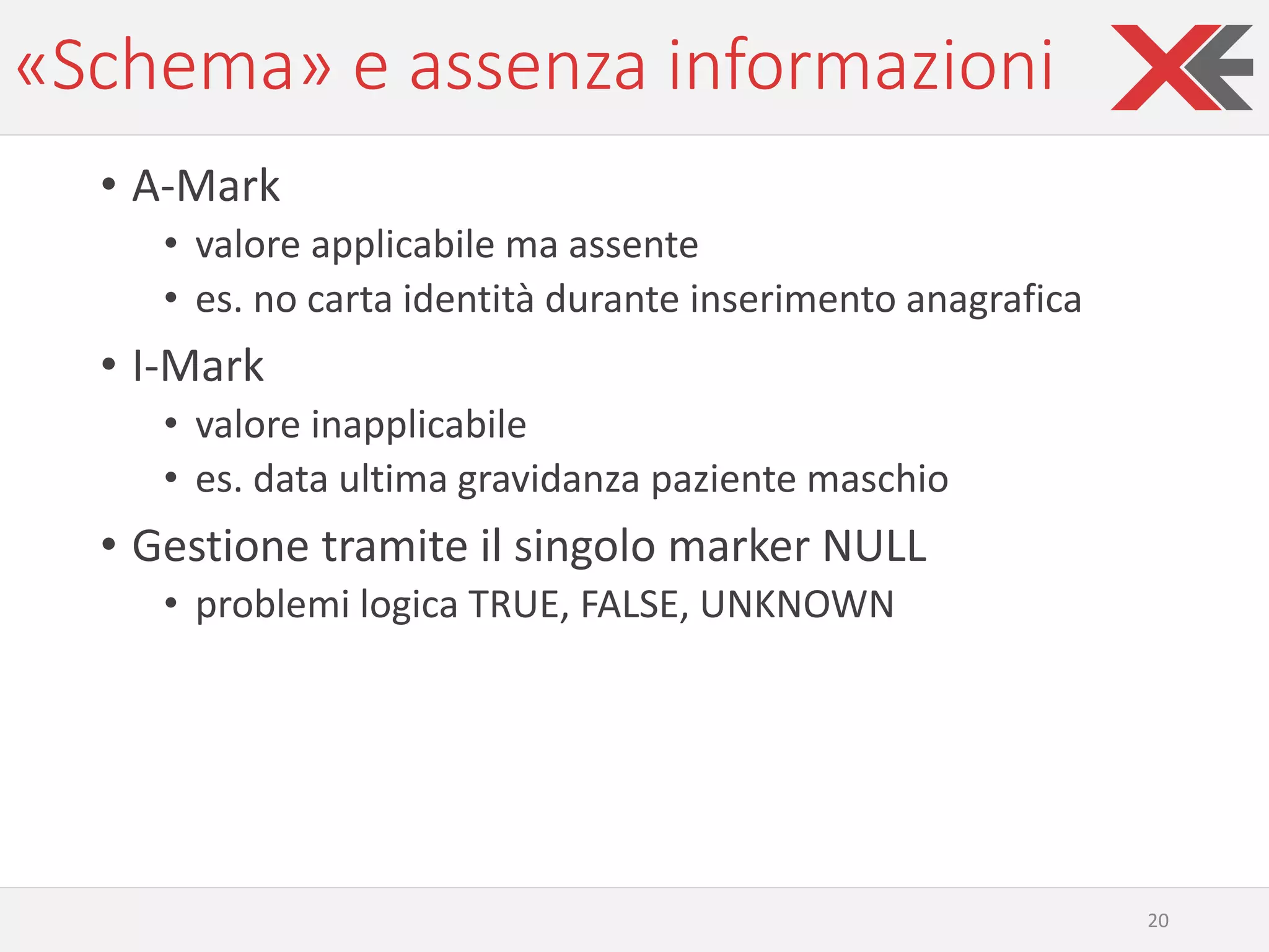 «Schema» e assenza informazioni
• A-Mark
• valore applicabile ma assente
• es. no carta identità durante inserimento anagrafica
• I-Mark
• valore inapplicabile
• es. data ultima gravidanza paziente maschio
• Gestione tramite il singolo marker NULL
• problemi logica TRUE, FALSE, UNKNOWN
20
 