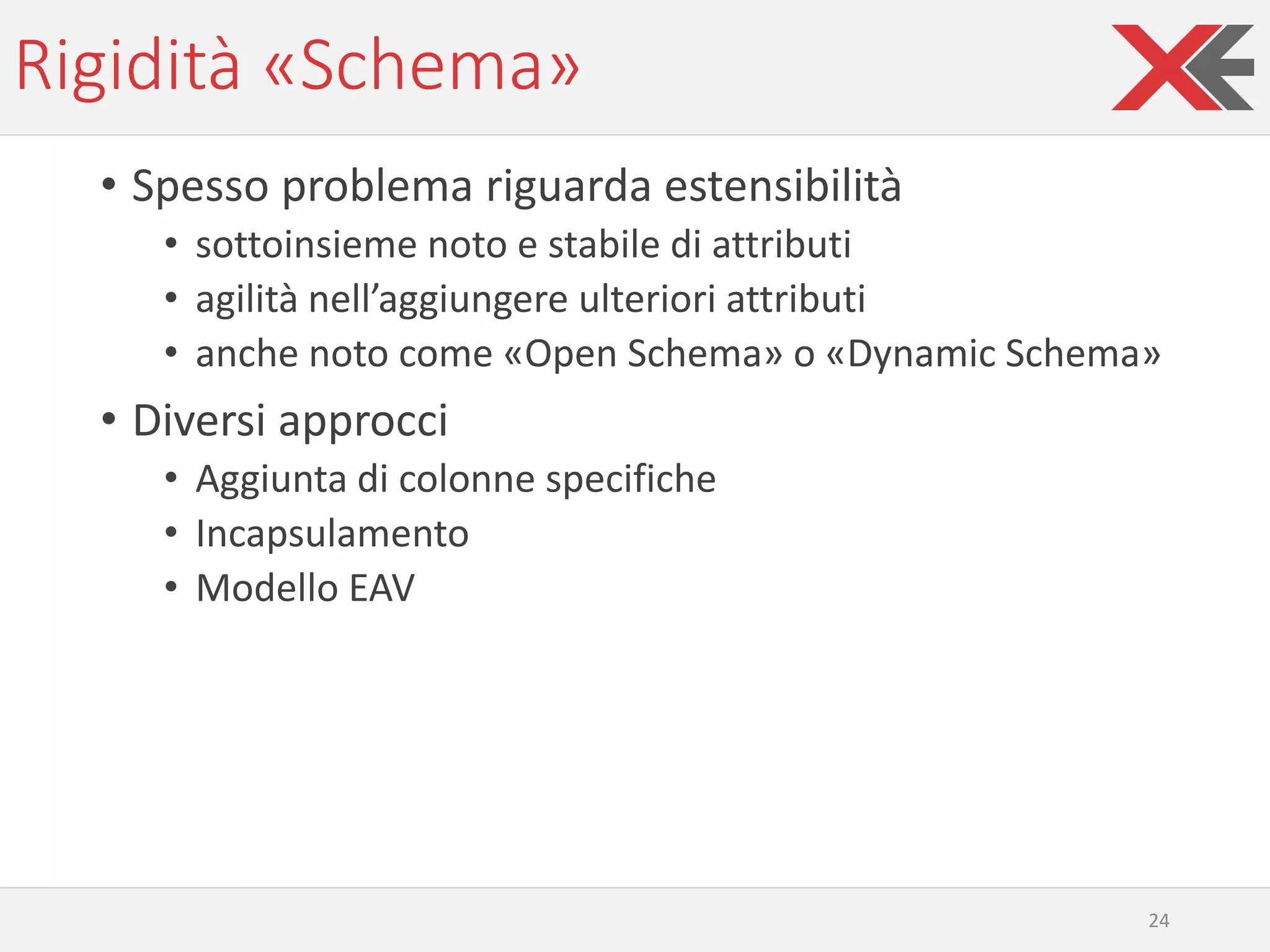 Rigidità «Schema»
• Spesso problema riguarda estensibilità
• sottoinsieme noto e stabile di attributi
• agilità nell’aggiungere ulteriori attributi
• anche noto come «Open Schema» o «Dynamic Schema»
• Diversi approcci
• Aggiunta di colonne specifiche
• Incapsulamento
• Modello EAV
24
 