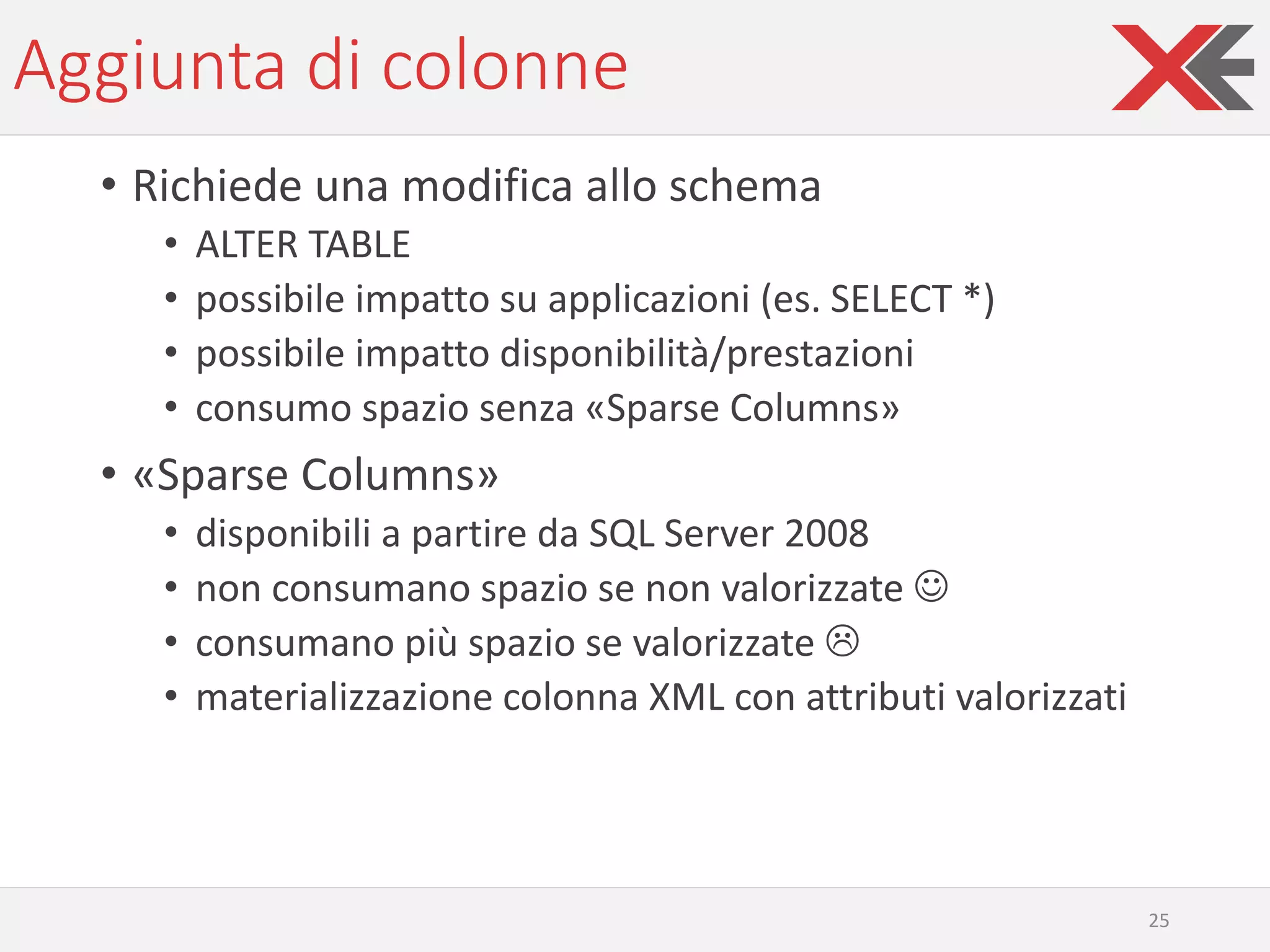 Aggiunta di colonne
• Richiede una modifica allo schema
• ALTER TABLE
• possibile impatto su applicazioni (es. SELECT *)
• possibile impatto disponibilità/prestazioni
• consumo spazio senza «Sparse Columns»
• «Sparse Columns»
• disponibili a partire da SQL Server 2008
• non consumano spazio se non valorizzate ☺
• consumano più spazio se valorizzate 
• materializzazione colonna XML con attributi valorizzati
25
 