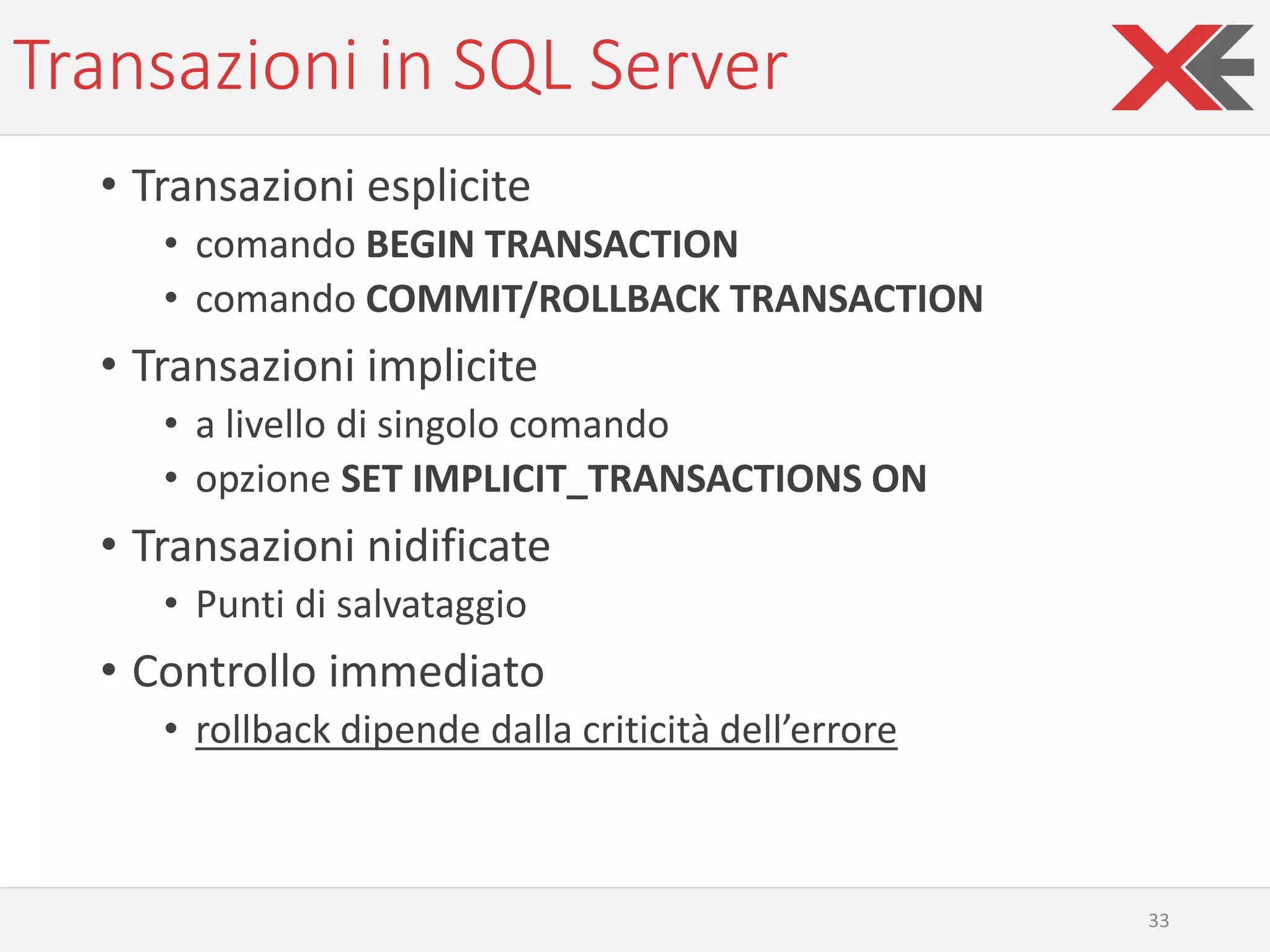 Transazioni in SQL Server
• Transazioni esplicite
• comando BEGIN TRANSACTION
• comando COMMIT/ROLLBACK TRANSACTION
• Transazioni implicite
• a livello di singolo comando
• opzione SET IMPLICIT_TRANSACTIONS ON
• Transazioni nidificate
• Punti di salvataggio
• Controllo immediato
• rollback dipende dalla criticità dell’errore
33
 