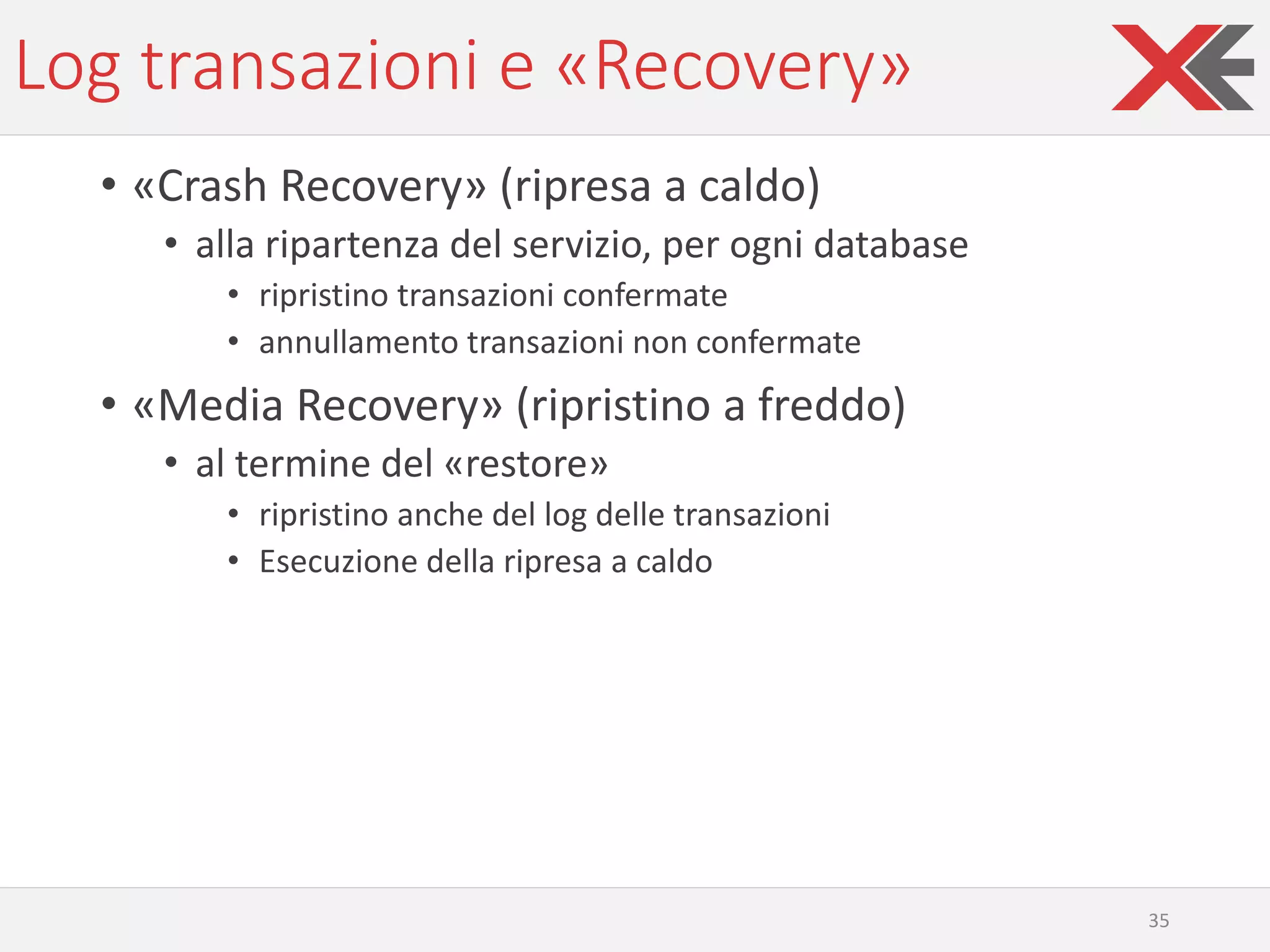Log transazioni e «Recovery»
• «Crash Recovery» (ripresa a caldo)
• alla ripartenza del servizio, per ogni database
• ripristino transazioni confermate
• annullamento transazioni non confermate
• «Media Recovery» (ripristino a freddo)
• al termine del «restore»
• ripristino anche del log delle transazioni
• Esecuzione della ripresa a caldo
35
 