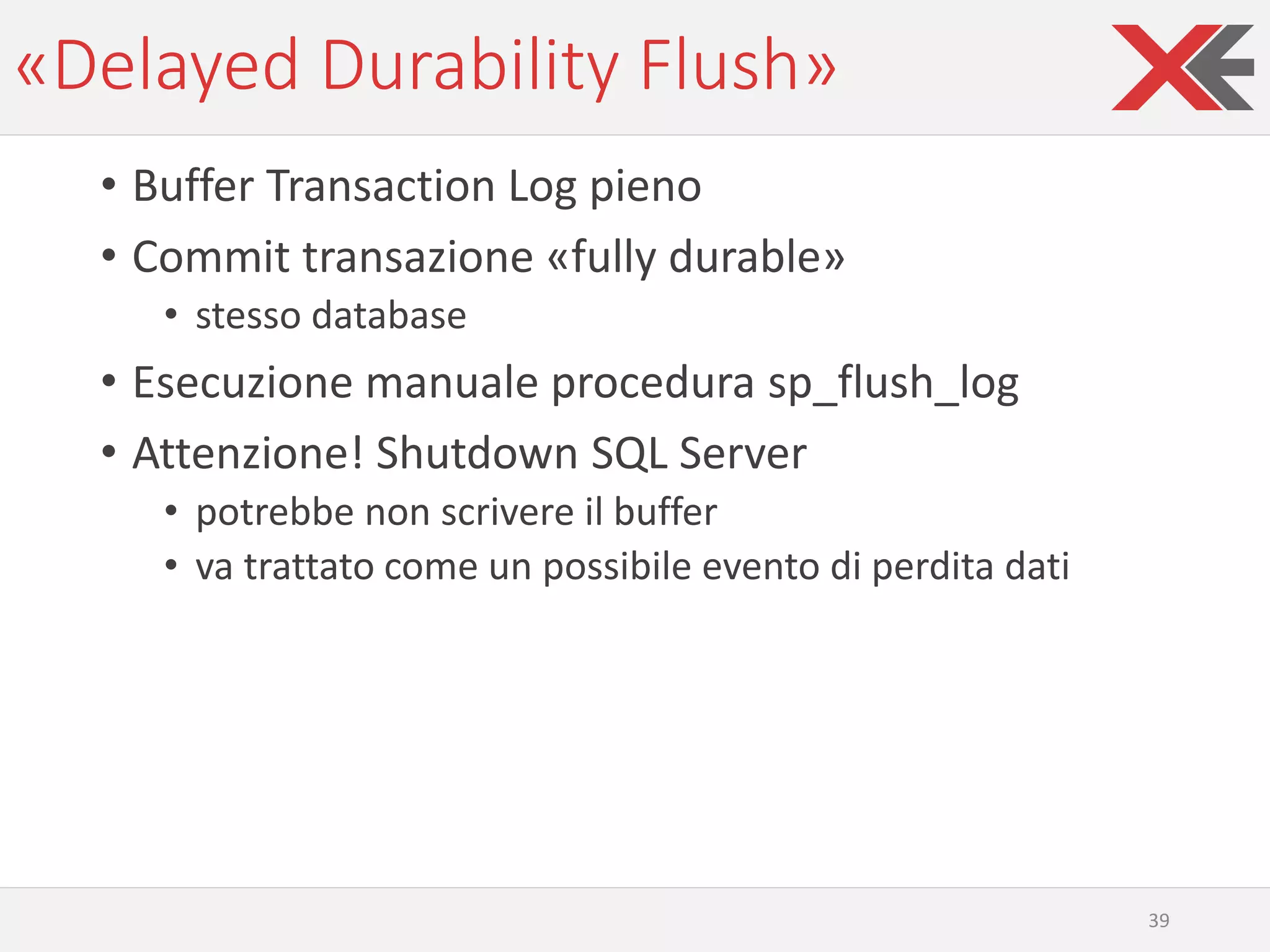 «Delayed Durability Flush»
• Buffer Transaction Log pieno
• Commit transazione «fully durable»
• stesso database
• Esecuzione manuale procedura sp_flush_log
• Attenzione! Shutdown SQL Server
• potrebbe non scrivere il buffer
• va trattato come un possibile evento di perdita dati
39
 