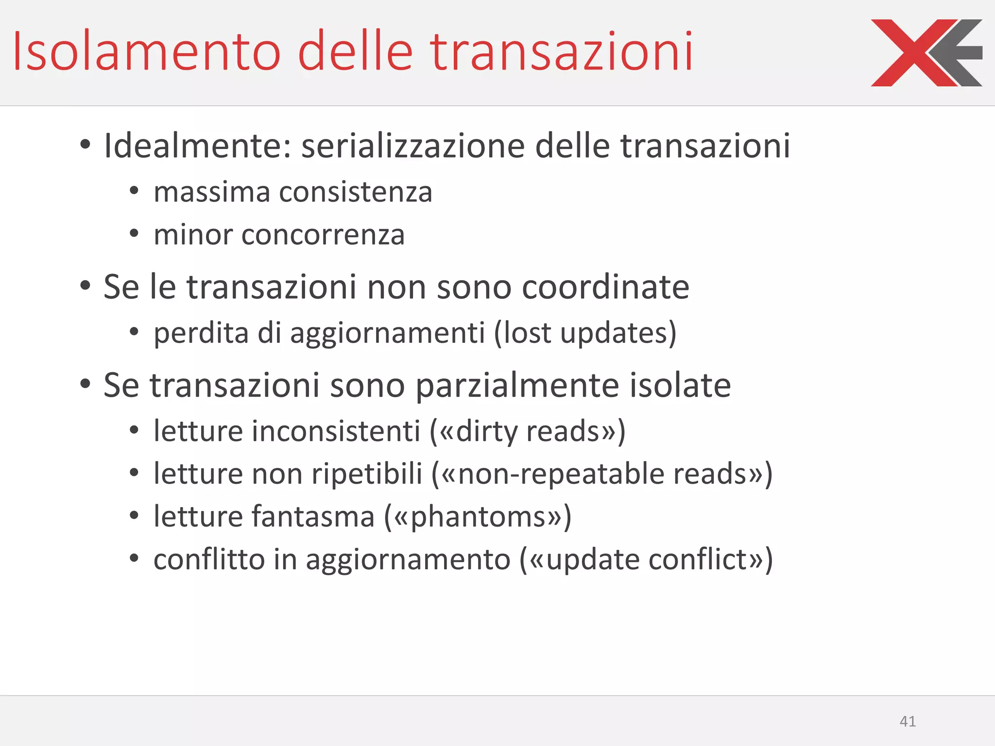 Isolamento delle transazioni
• Idealmente: serializzazione delle transazioni
• massima consistenza
• minor concorrenza
• Se le transazioni non sono coordinate
• perdita di aggiornamenti (lost updates)
• Se transazioni sono parzialmente isolate
• letture inconsistenti («dirty reads»)
• letture non ripetibili («non-repeatable reads»)
• letture fantasma («phantoms»)
• conflitto in aggiornamento («update conflict»)
41
 