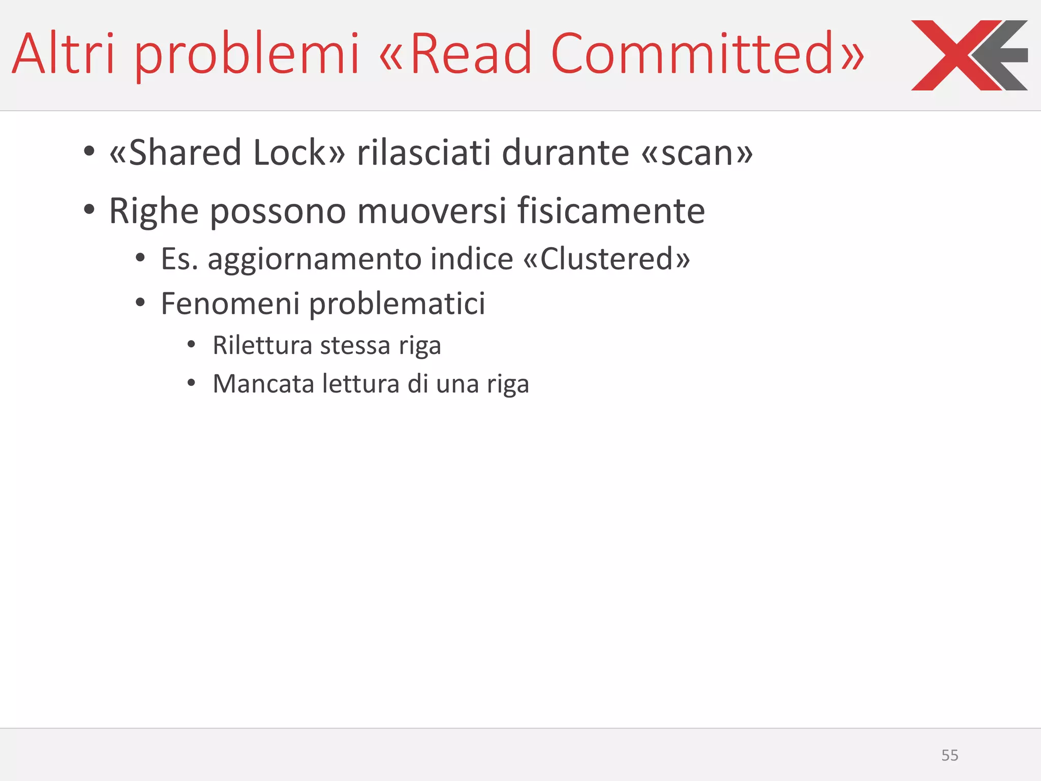 Altri problemi «Read Committed»
• «Shared Lock» rilasciati durante «scan»
• Righe possono muoversi fisicamente
• Es. aggiornamento indice «Clustered»
• Fenomeni problematici
• Rilettura stessa riga
• Mancata lettura di una riga
55
 