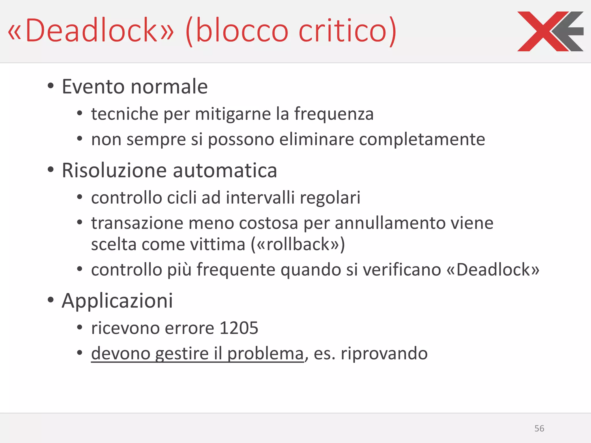«Deadlock» (blocco critico)
• Evento normale
• tecniche per mitigarne la frequenza
• non sempre si possono eliminare completamente
• Risoluzione automatica
• controllo cicli ad intervalli regolari
• transazione meno costosa per annullamento viene
scelta come vittima («rollback»)
• controllo più frequente quando si verificano «Deadlock»
• Applicazioni
• ricevono errore 1205
• devono gestire il problema, es. riprovando
56
 