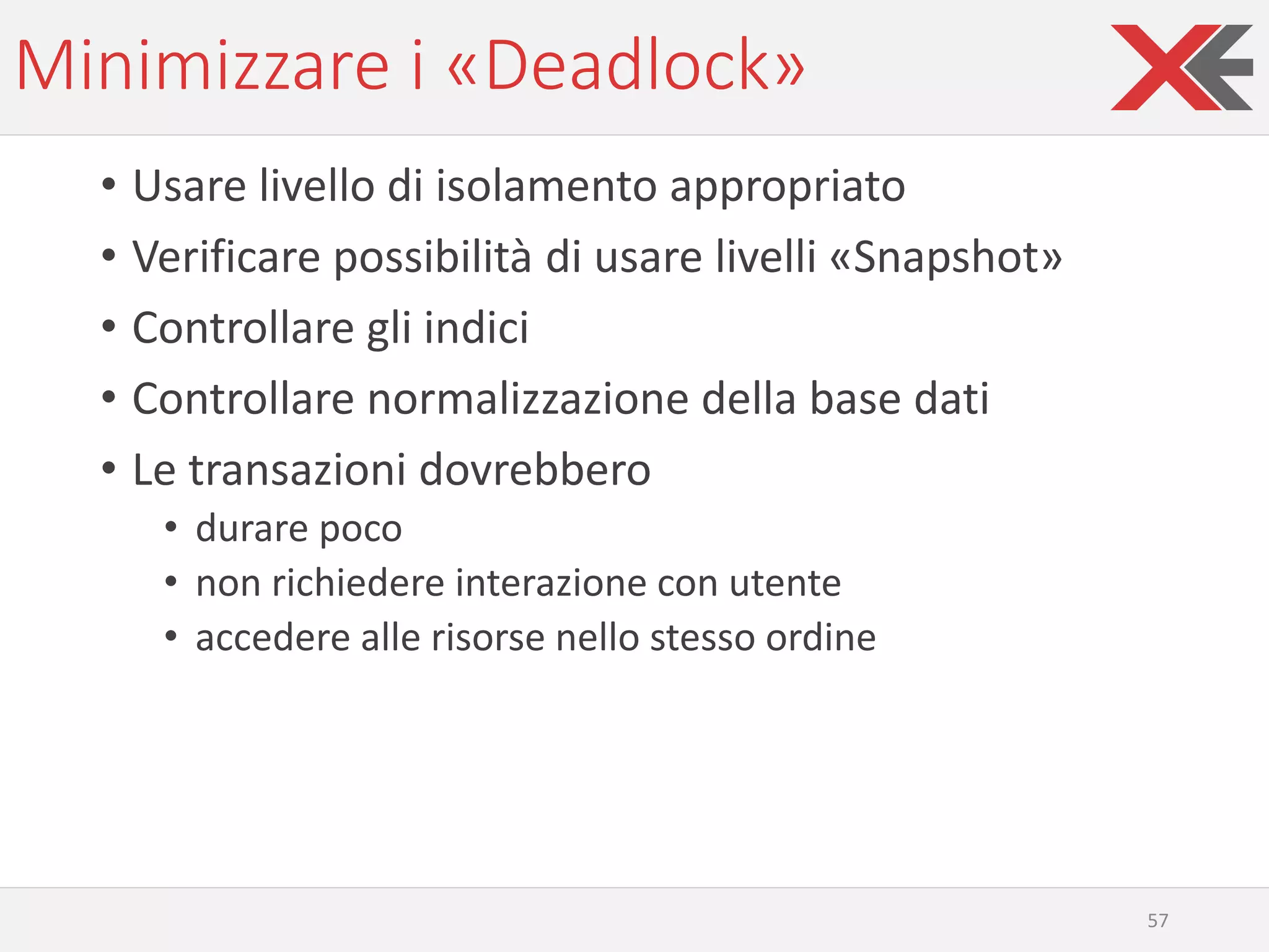 Minimizzare i «Deadlock»
• Usare livello di isolamento appropriato
• Verificare possibilità di usare livelli «Snapshot»
• Controllare gli indici
• Controllare normalizzazione della base dati
• Le transazioni dovrebbero
• durare poco
• non richiedere interazione con utente
• accedere alle risorse nello stesso ordine
57
 