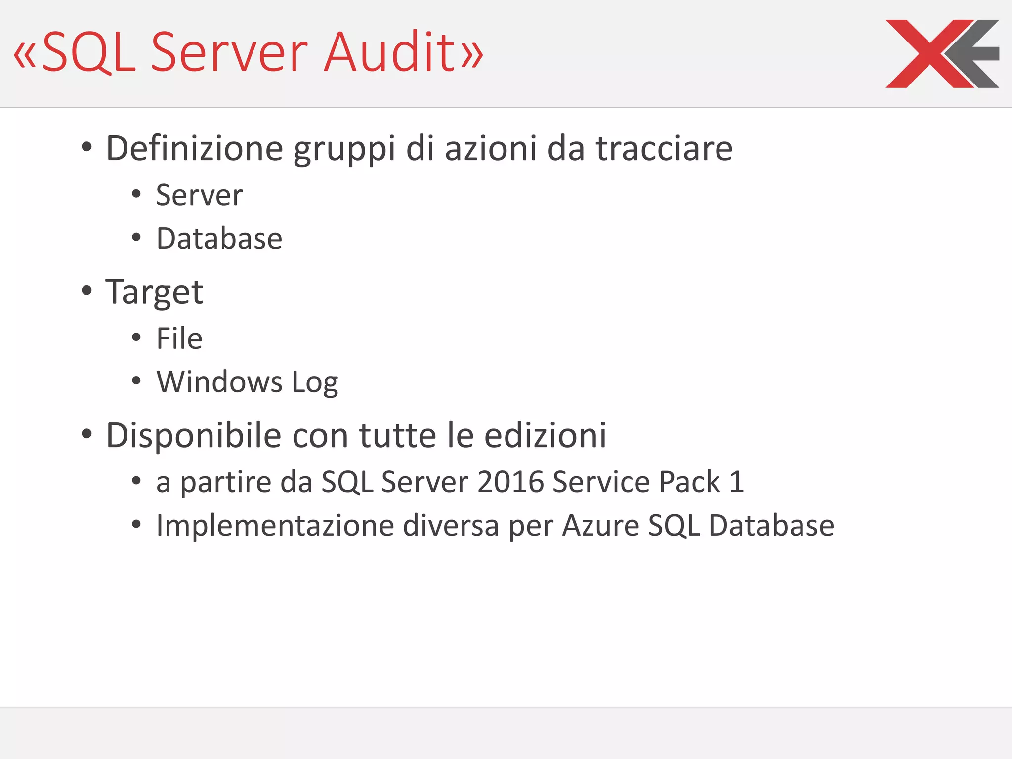 «SQL Server Audit»
• Definizione gruppi di azioni da tracciare
• Server
• Database
• Target
• File
• Windows Log
• Disponibile con tutte le edizioni
• a partire da SQL Server 2016 Service Pack 1
• Implementazione diversa per Azure SQL Database
 