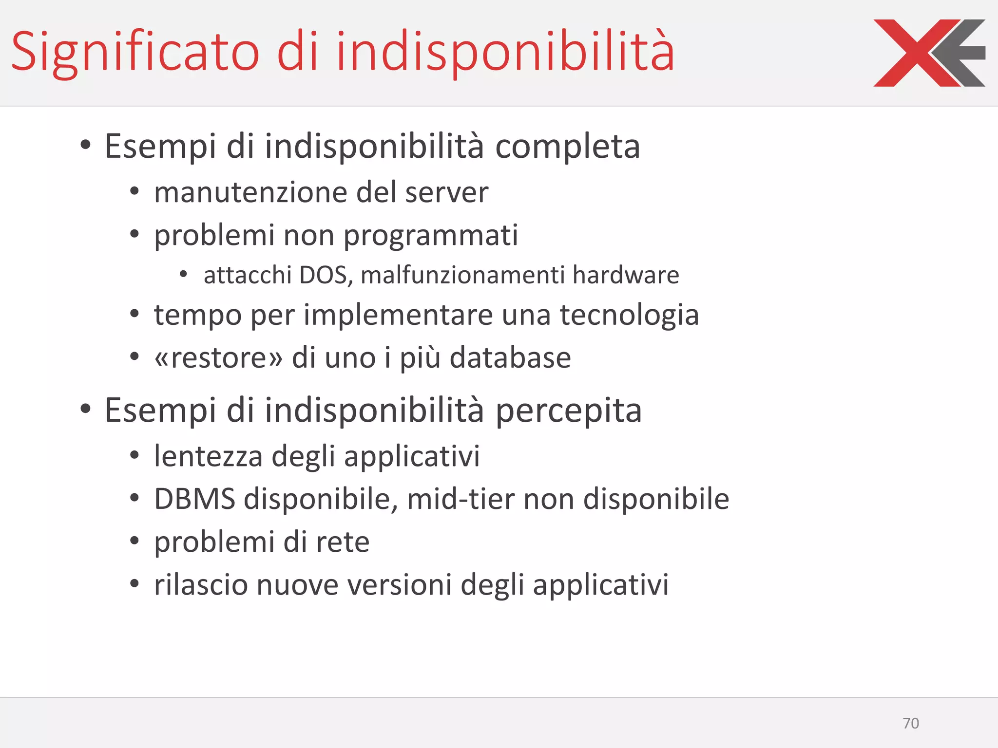 Significato di indisponibilità
• Esempi di indisponibilità completa
• manutenzione del server
• problemi non programmati
• attacchi DOS, malfunzionamenti hardware
• tempo per implementare una tecnologia
• «restore» di uno i più database
• Esempi di indisponibilità percepita
• lentezza degli applicativi
• DBMS disponibile, mid-tier non disponibile
• problemi di rete
• rilascio nuove versioni degli applicativi
70
 