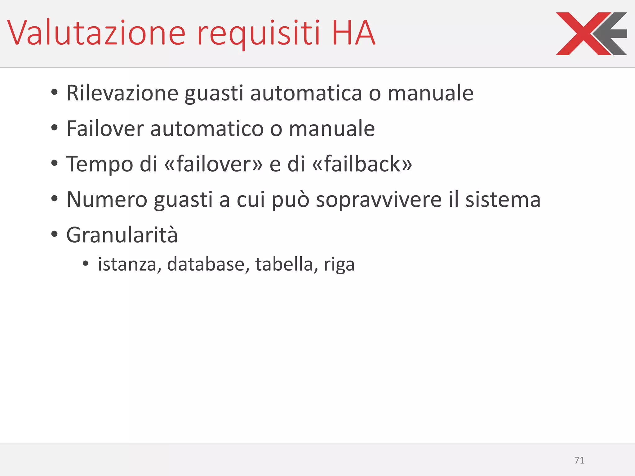 Valutazione requisiti HA
• Rilevazione guasti automatica o manuale
• Failover automatico o manuale
• Tempo di «failover» e di «failback»
• Numero guasti a cui può sopravvivere il sistema
• Granularità
• istanza, database, tabella, riga
71
 