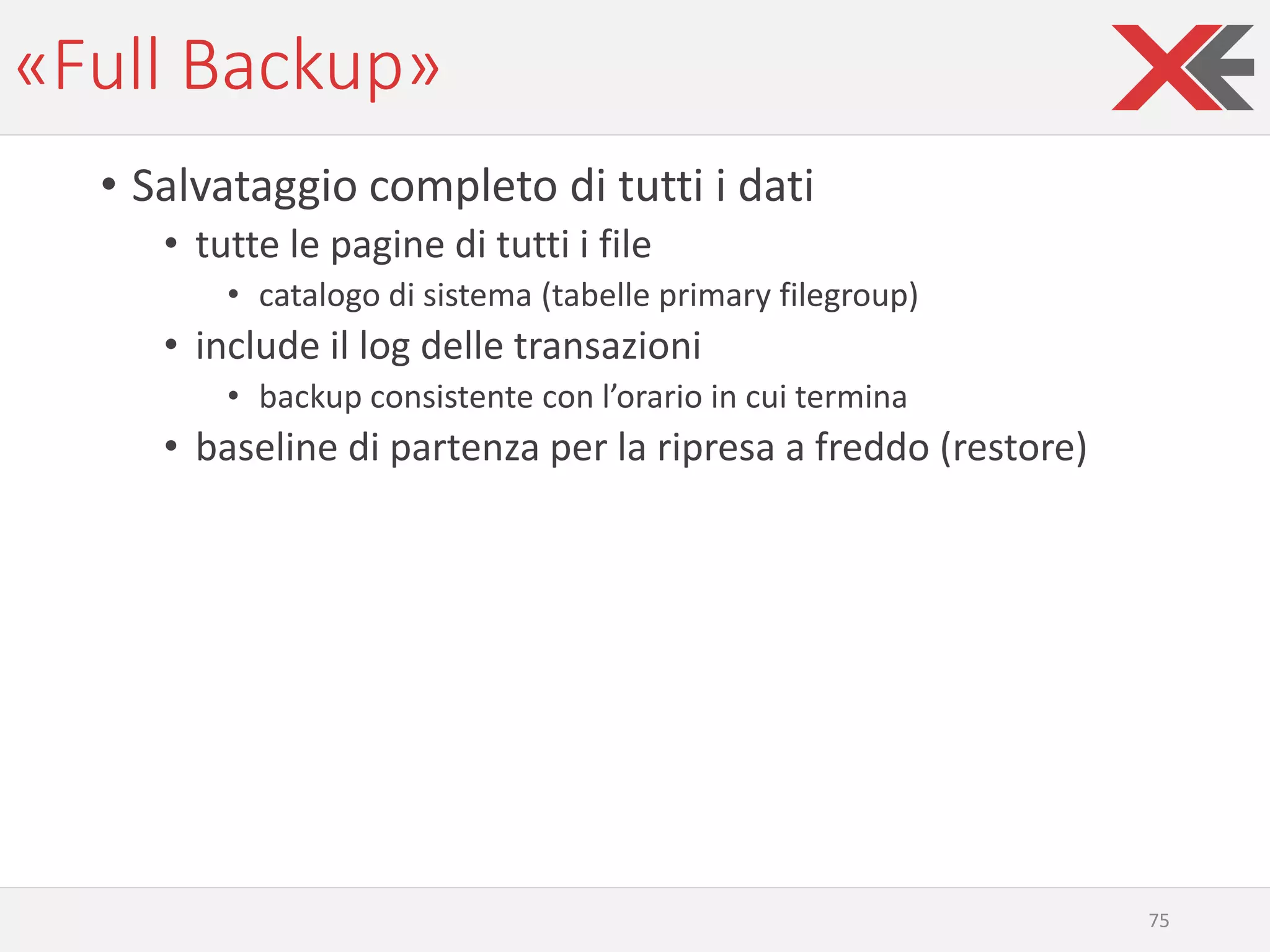 «Full Backup»
• Salvataggio completo di tutti i dati
• tutte le pagine di tutti i file
• catalogo di sistema (tabelle primary filegroup)
• include il log delle transazioni
• backup consistente con l’orario in cui termina
• baseline di partenza per la ripresa a freddo (restore)
75
 
