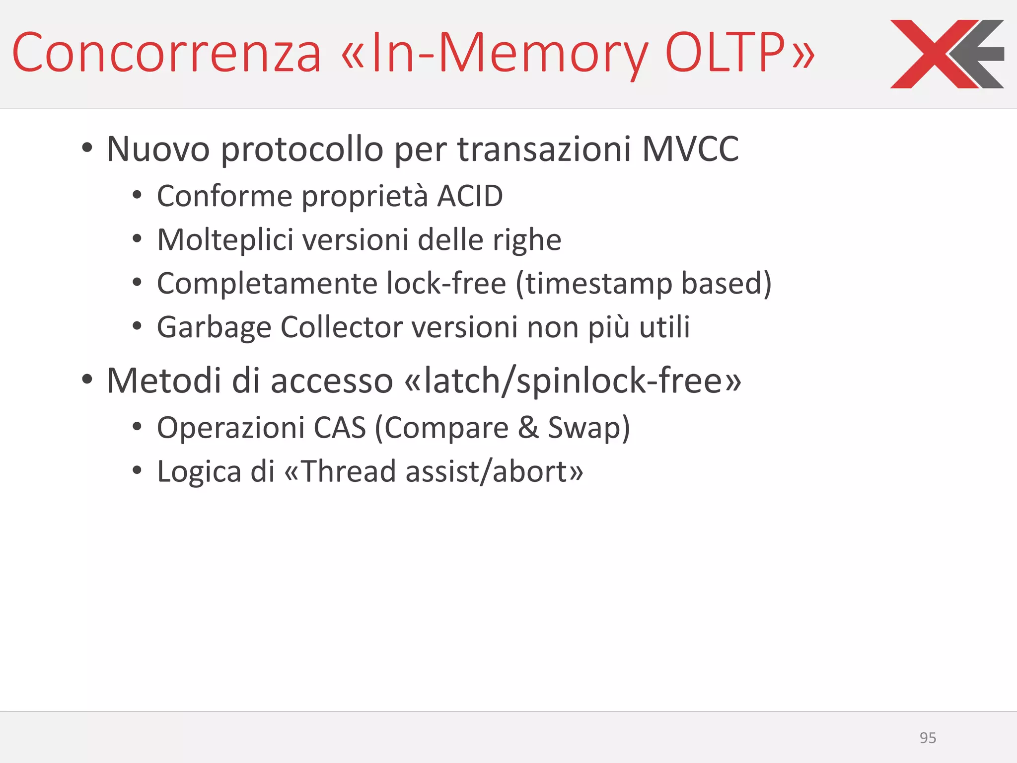 Concorrenza «In-Memory OLTP»
• Nuovo protocollo per transazioni MVCC
• Conforme proprietà ACID
• Molteplici versioni delle righe
• Completamente lock-free (timestamp based)
• Garbage Collector versioni non più utili
• Metodi di accesso «latch/spinlock-free»
• Operazioni CAS (Compare & Swap)
• Logica di «Thread assist/abort»
95
 