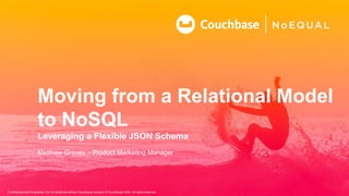 Confidential and Proprietary. Do not distribute without Couchbase consent. © Couchbase 2020. All rights reserved.
Moving from a Relational Model
to NoSQL
Leveraging a Flexible JSON Schema
Matthew Groves – Product Marketing Manager
 