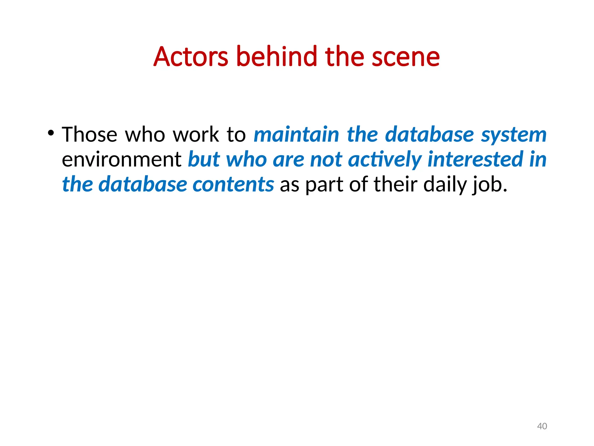 40
Actors behind the scene
• Those who work to maintain the database system
environment but who are not actively interested in
the database contents as part of their daily job.
 