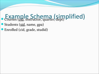 Example Schema (simplified) Courses (cid, instructor, quarter, dept) 
Students (sid, name, gpa) 
Enrolled (cid, grade, studid) 
 