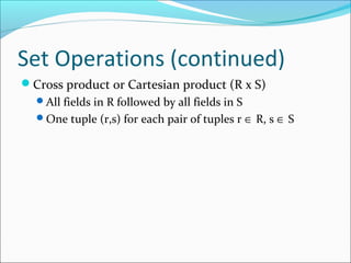 Set Operations (continued) 
Cross product or Cartesian product (R x S) 
All fields in R followed by all fields in S 
One tuple (r,s) for each pair of tuples r Î R, s Î S 
 